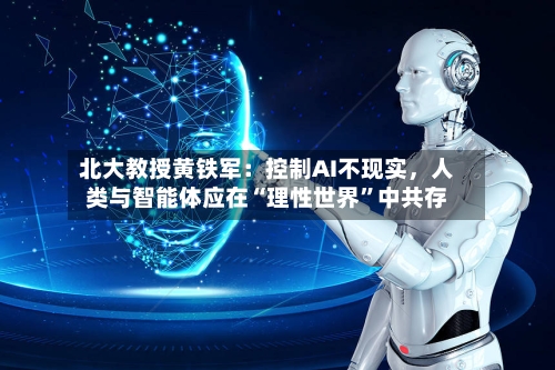 北大教授黄铁军：控制AI不现实，人类与智能体应在“理性世界”中共存