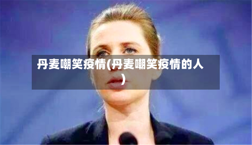 丹麦嘲笑疫情(丹麦嘲笑疫情的人)-第3张图片