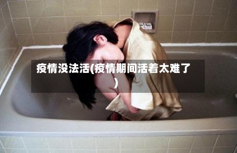 疫情没法活(疫情期间活着太难了)