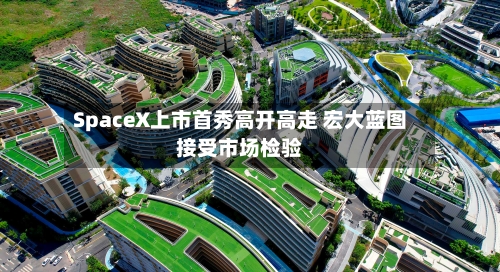 SpaceX上市首秀高开高走 宏大蓝图接受市场检验