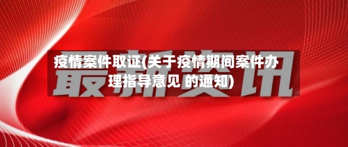 疫情案件取证(关于疫情期间案件办理指导意见 的通知)-第2张图片