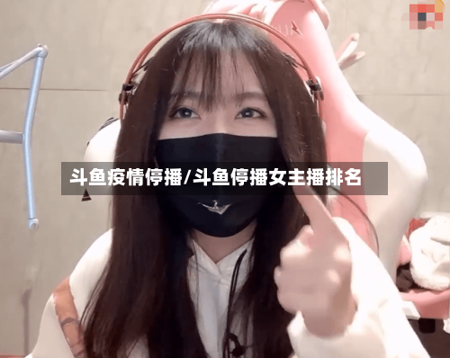 斗鱼疫情停播/斗鱼停播女主播排名-第3张图片