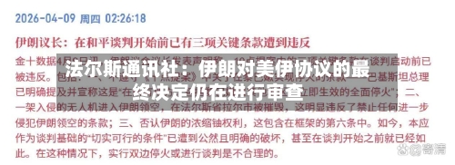 法尔斯通讯社：伊朗对美伊协议的最终决定仍在进行审查-第2张图片