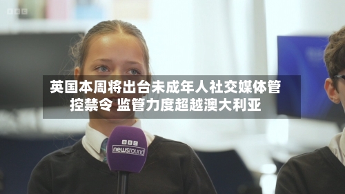 英国本周将出台未成年人社交媒体管控禁令 监管力度超越澳大利亚-第2张图片