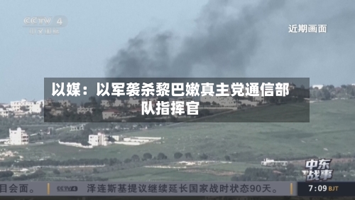 以媒：以军袭杀黎巴嫩真主党通信部队指挥官-第2张图片