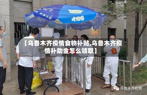 【乌鲁木齐疫情食物补贴,乌鲁木齐疫情补助金怎么领取】-第3张图片