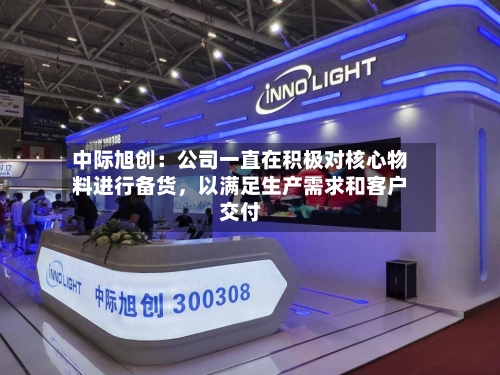 中际旭创：公司一直在积极对核心物料进行备货，以满足生产需求和客户交付-第3张图片
