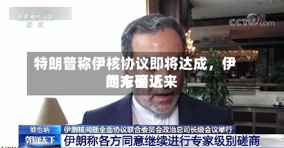 特朗普称伊核协议即将达成	，伊朗方面近来尚未确认-第3张图片