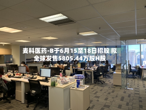麦科医药-B于6月15至18日招股 拟全球发售5805.44万股H股