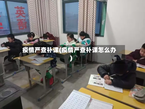疫情严查补课(疫情严查补课怎么办)