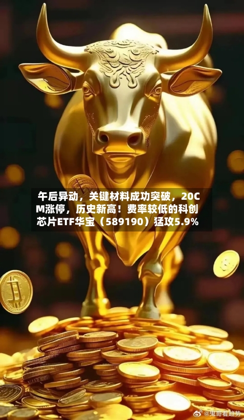 午后异动，关键材料成功突破，20CM涨停	，历史新高！费率较低的科创芯片ETF华宝（589190）猛攻5.9%-第2张图片