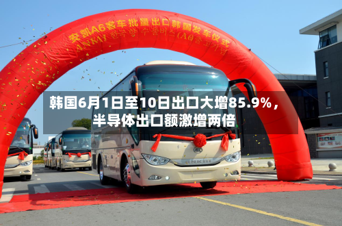 韩国6月1日至10日出口大增85.9%	，半导体出口额激增两倍-第2张图片