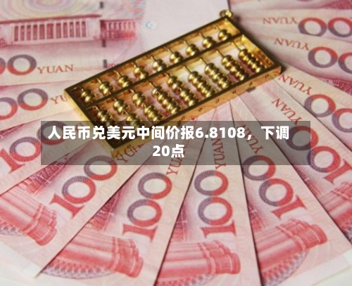 人民币兑美元中间价报6.8108	，下调20点-第3张图片