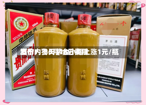 酒价内参6月16日费用发布：飞天茅台小幅上涨1元/瓶